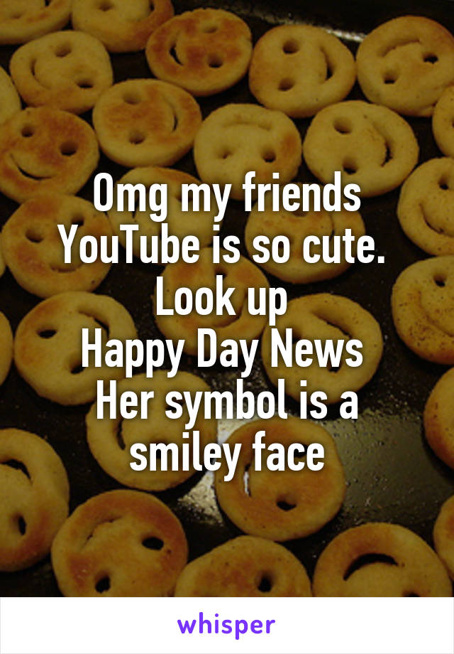 Omg my friends YouTube is so cute. 
Look up 
Happy Day News 
Her symbol is a smiley face