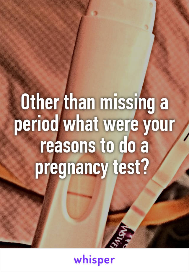 Other than missing a period what were your reasons to do a pregnancy test? 