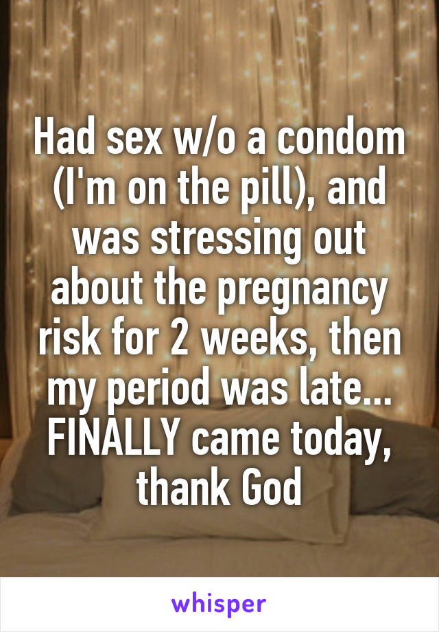 Had sex w/o a condom (I'm on the pill), and was stressing out about the pregnancy risk for 2 weeks, then my period was late... FINALLY came today, thank God