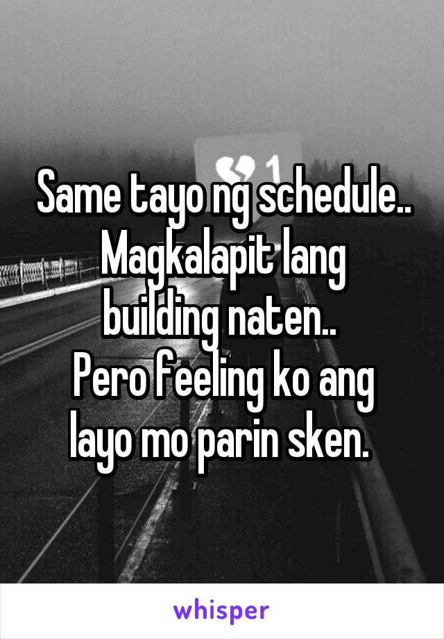 Same tayo ng schedule..
Magkalapit lang building naten.. 
Pero feeling ko ang layo mo parin sken. 