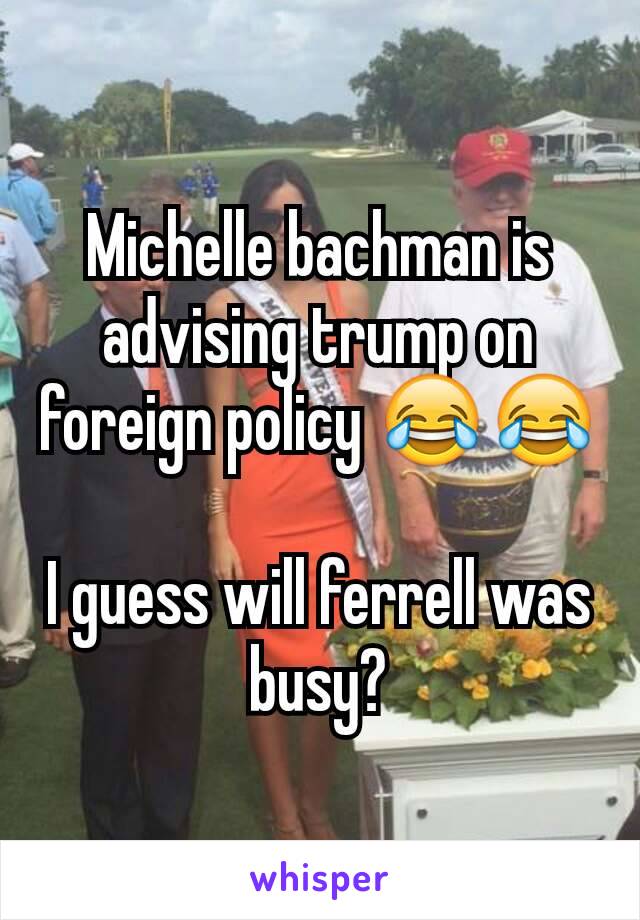 Michelle bachman is advising trump on foreign policy 😂😂

I guess will ferrell was busy?