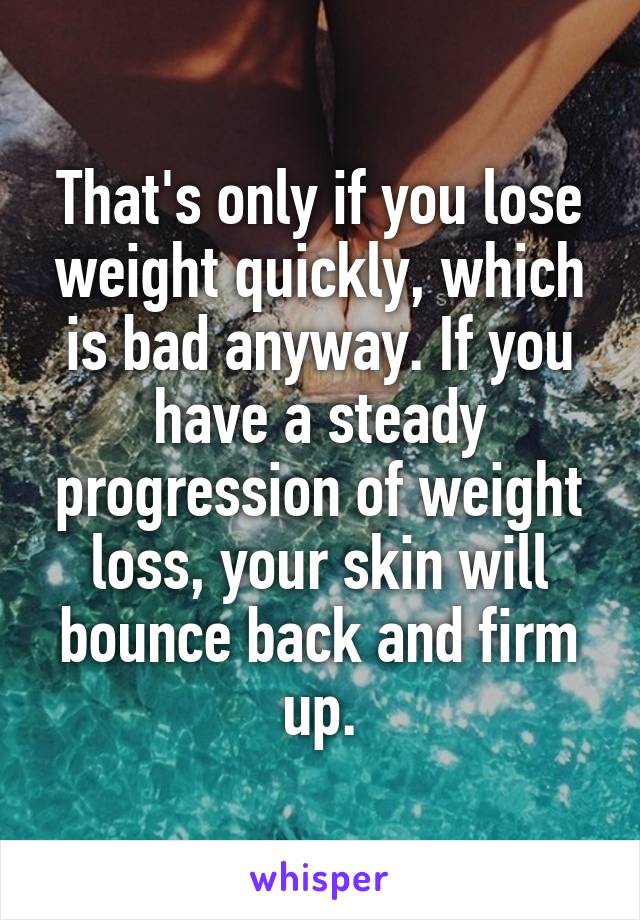 That's only if you lose weight quickly, which is bad anyway. If you have a steady progression of weight loss, your skin will bounce back and firm up.