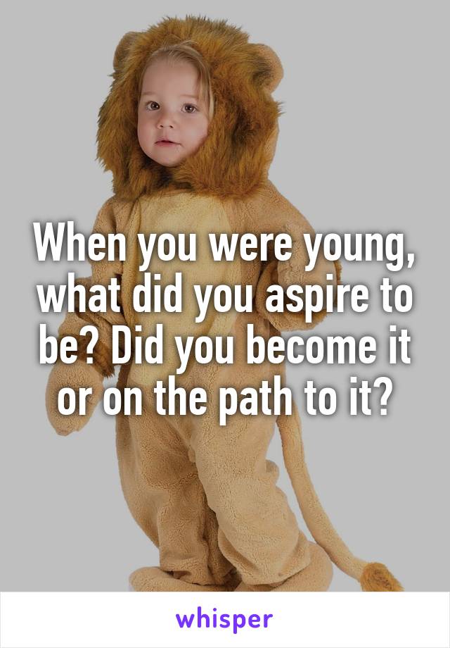 When you were young, what did you aspire to be? Did you become it or on the path to it?