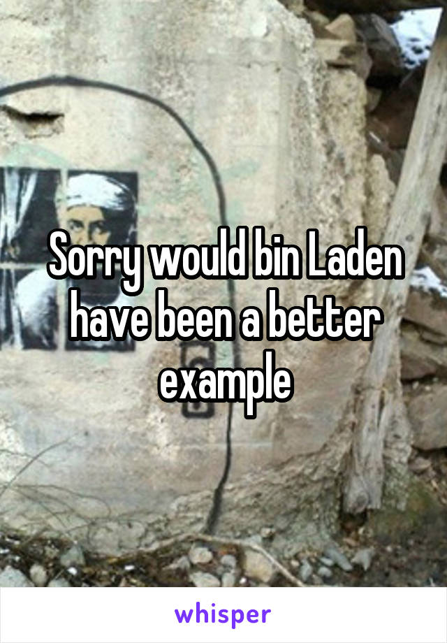 Sorry would bin Laden have been a better example