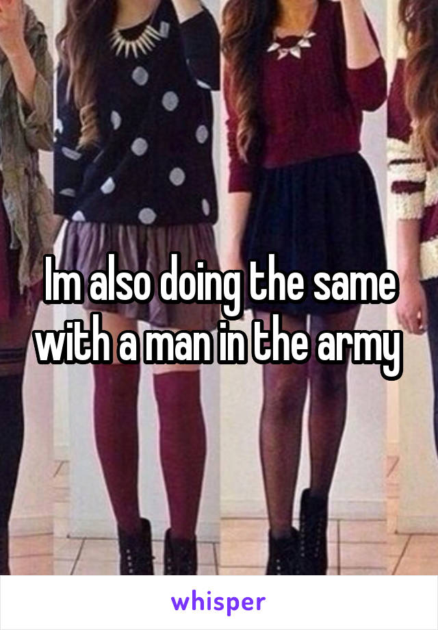 Im also doing the same with a man in the army 