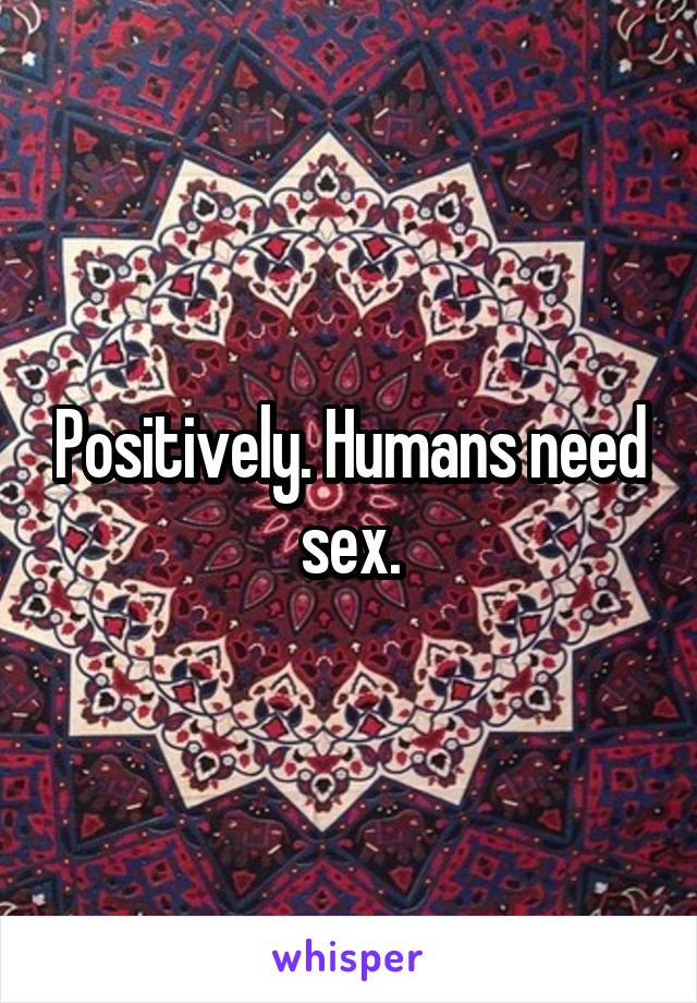 Positively. Humans need sex.