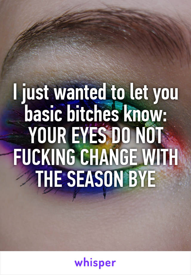 I just wanted to let you basic bitches know: YOUR EYES DO NOT FUCKING CHANGE WITH THE SEASON BYE