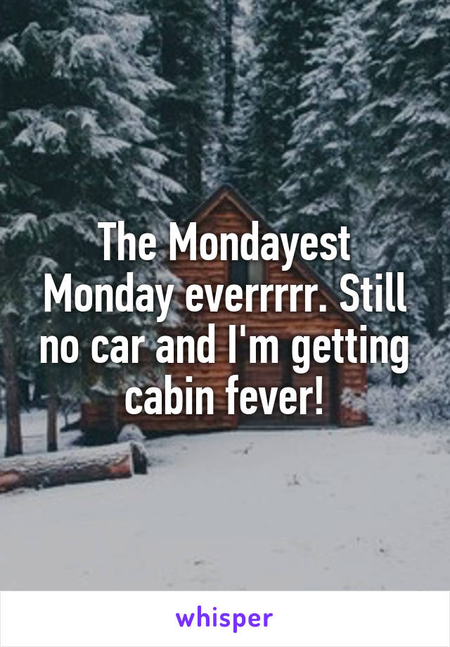 The Mondayest Monday everrrrr. Still no car and I'm getting cabin fever!