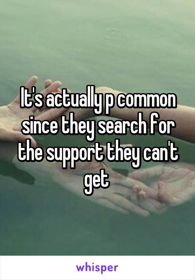 It's actually p common since they search for the support they can't get 