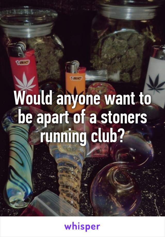 Would anyone want to be apart of a stoners running club?