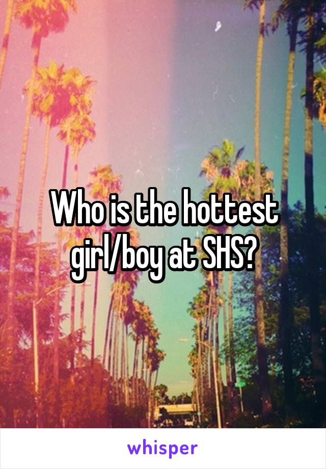 Who is the hottest girl/boy at SHS?