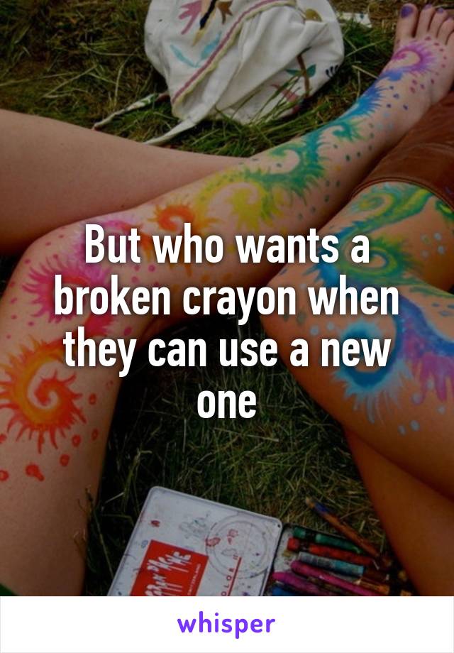 But who wants a broken crayon when they can use a new one