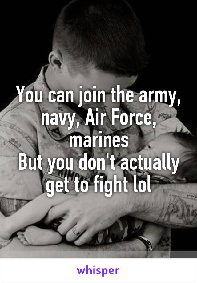 You can join the army, navy, Air Force, marines
But you don't actually get to fight lol