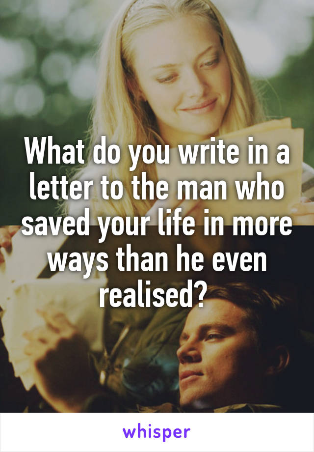 What do you write in a letter to the man who saved your life in more ways than he even realised? 