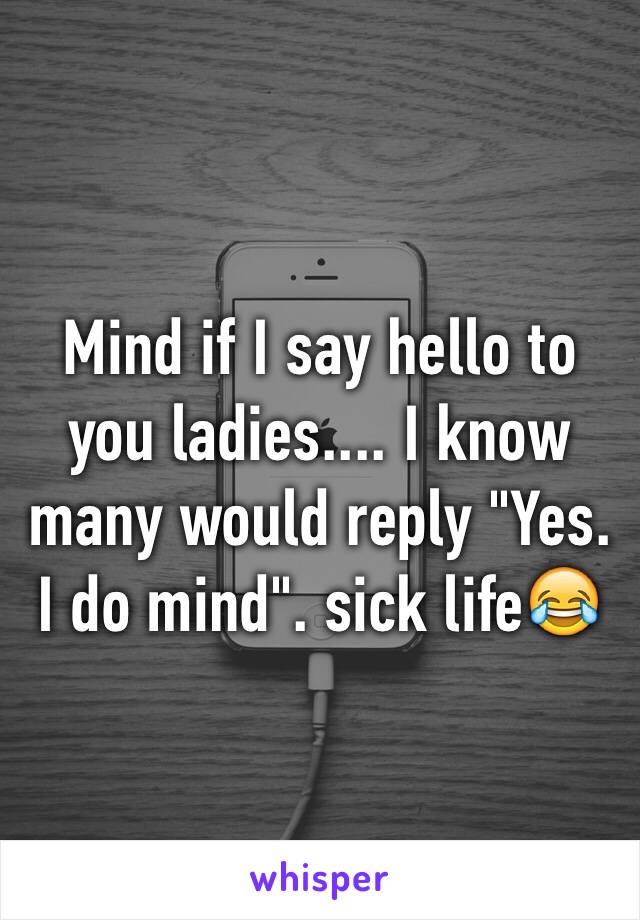 Mind if I say hello to you ladies.... I know many would reply "Yes. I do mind". sick life😂