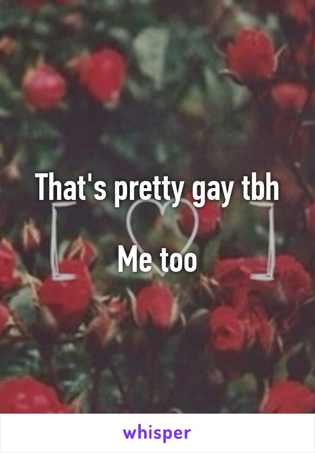 That's pretty gay tbh

Me too