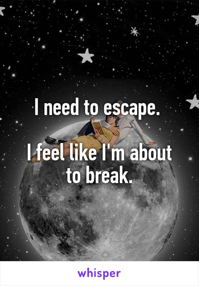 I need to escape. 

I feel like I'm about to break.