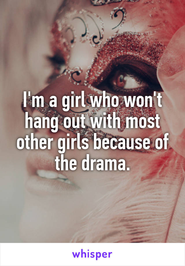 I'm a girl who won't hang out with most other girls because of the drama.