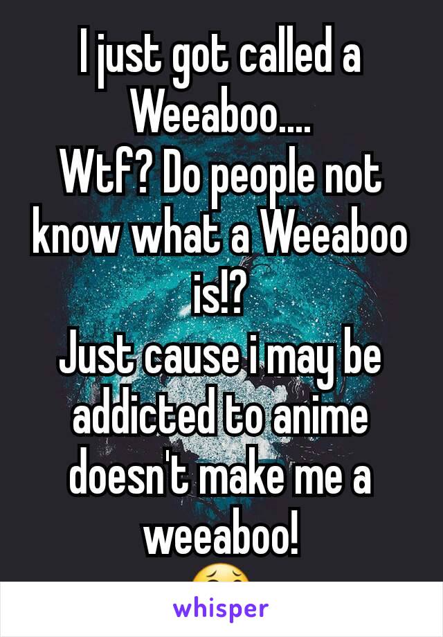 I just got called a Weeaboo....
Wtf? Do people not know what a Weeaboo is!?
Just cause i may be addicted to anime doesn't make me a weeaboo!
😂