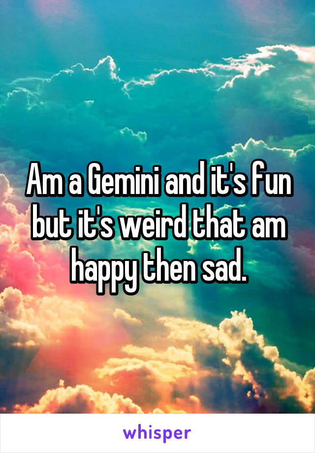 Am a Gemini and it's fun but it's weird that am happy then sad.