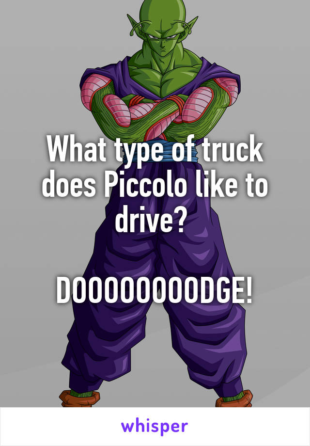 What type of truck does Piccolo like to drive? 

DOOOOOOOODGE!