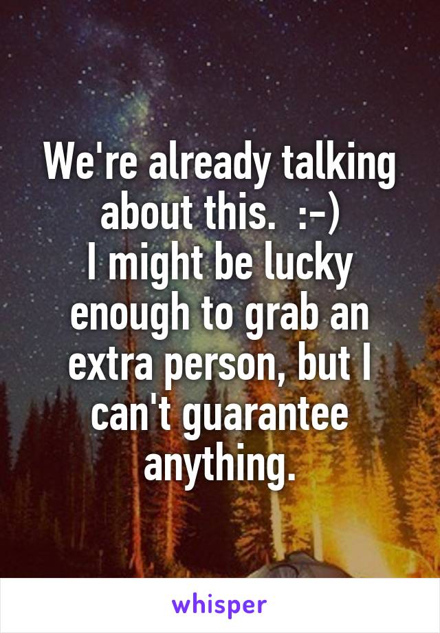 We're already talking about this.  :-)
I might be lucky enough to grab an extra person, but I can't guarantee anything.