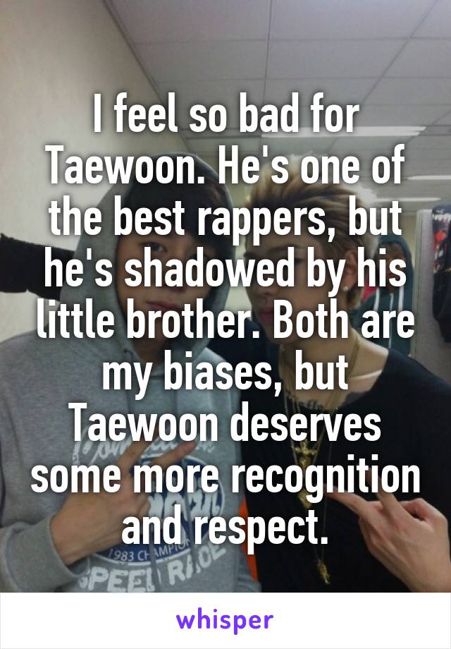 I feel so bad for Taewoon. He's one of the best rappers, but he's shadowed by his little brother. Both are my biases, but Taewoon deserves some more recognition and respect.