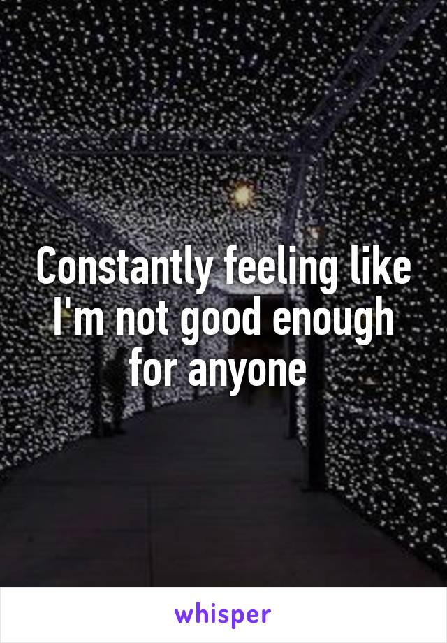 Constantly feeling like I'm not good enough for anyone 