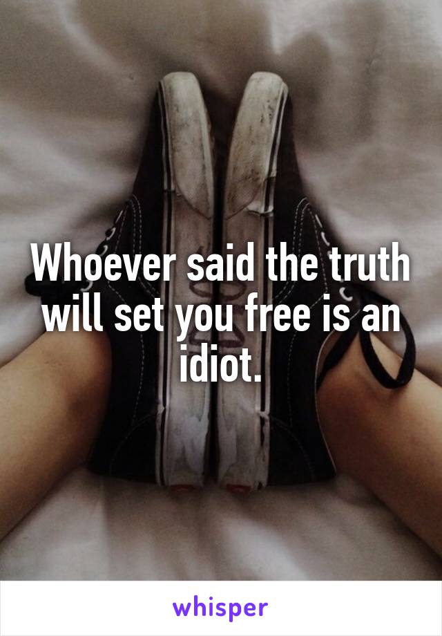 Whoever said the truth will set you free is an idiot.