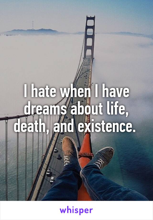 I hate when I have dreams about life, death, and existence. 