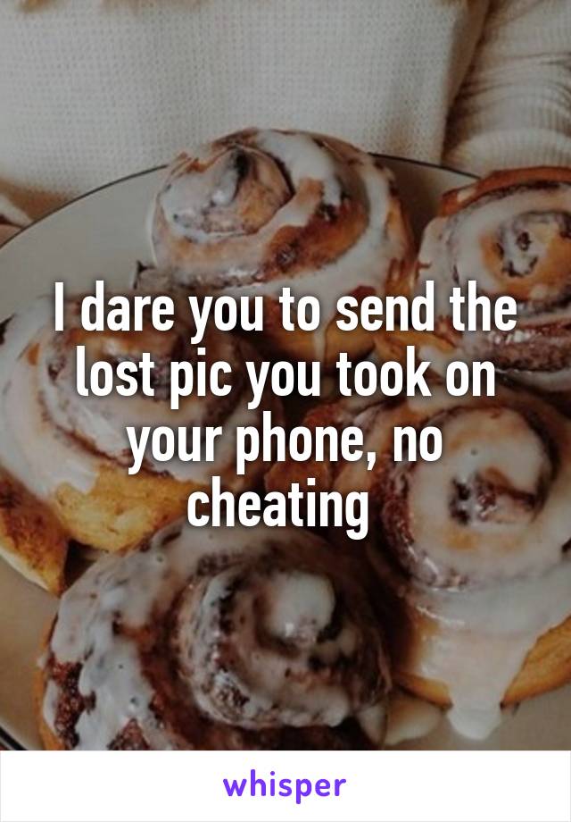 I dare you to send the lost pic you took on your phone, no cheating 