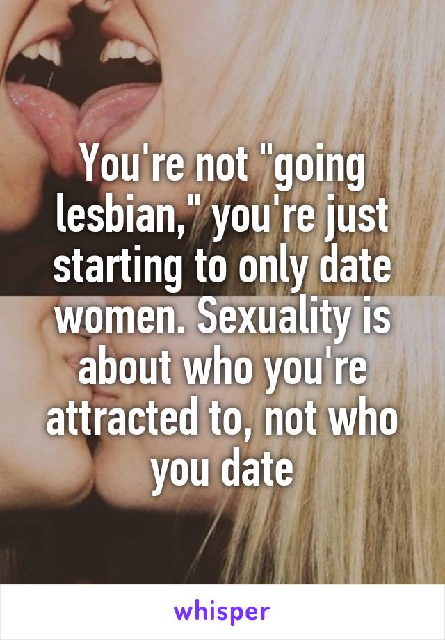 You're not "going lesbian," you're just starting to only date women. Sexuality is about who you're attracted to, not who you date