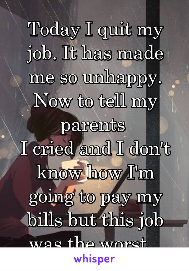 Today I quit my job. It has made me so unhappy.
Now to tell my parents 
I cried and I don't know how I'm going to pay my bills but this job was the worst...