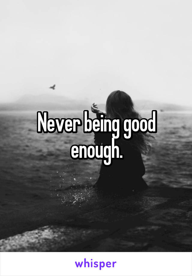 Never being good enough.