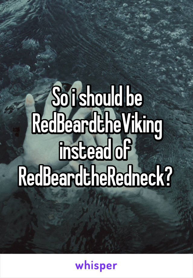 So i should be RedBeardtheViking instead of  RedBeardtheRedneck? 