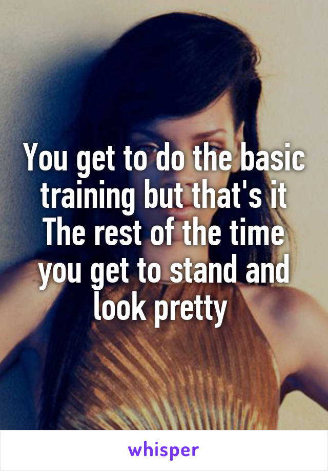 You get to do the basic training but that's it
The rest of the time you get to stand and look pretty 