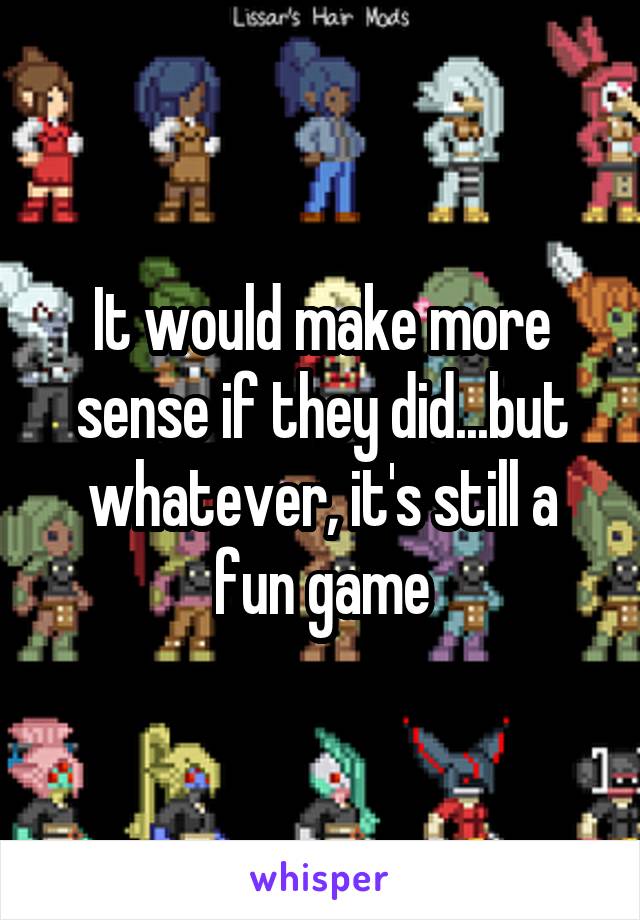 It would make more sense if they did...but whatever, it's still a fun game