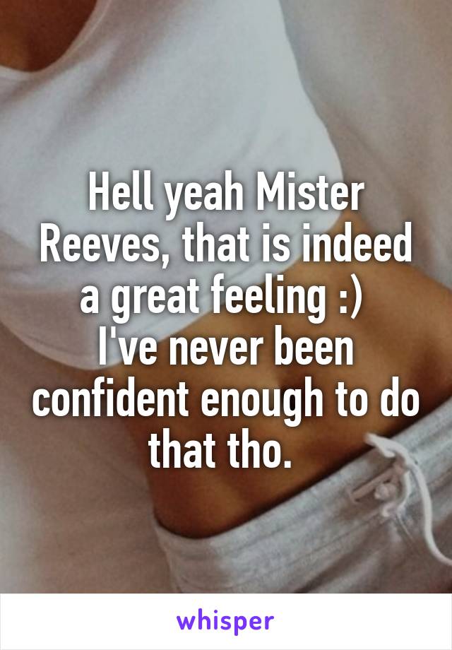 Hell yeah Mister Reeves, that is indeed a great feeling :) 
I've never been confident enough to do that tho. 