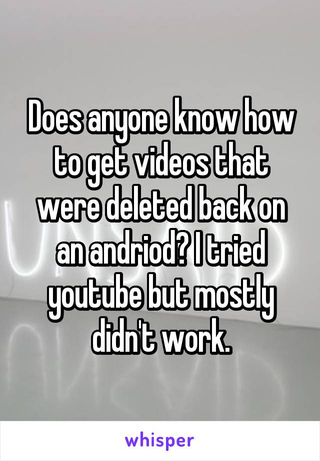 Does anyone know how to get videos that were deleted back on an andriod? I tried youtube but mostly didn't work.