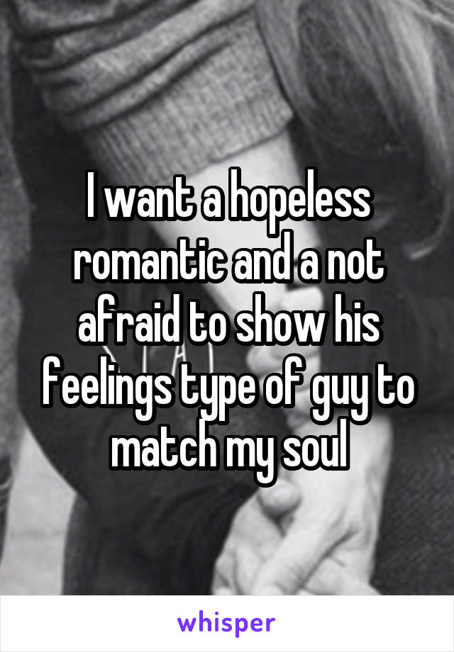 I want a hopeless romantic and a not afraid to show his feelings type of guy to match my soul