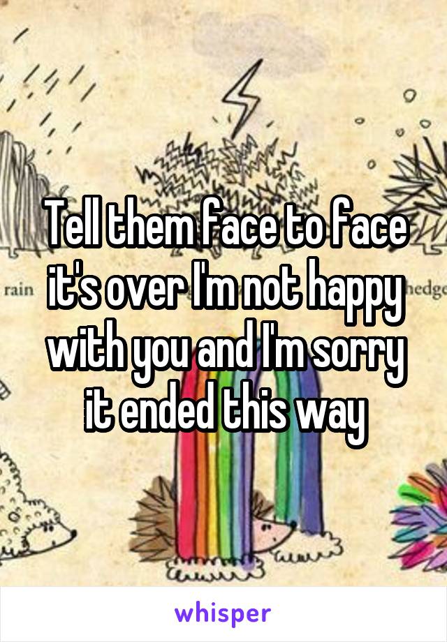 Tell them face to face it's over I'm not happy with you and I'm sorry it ended this way