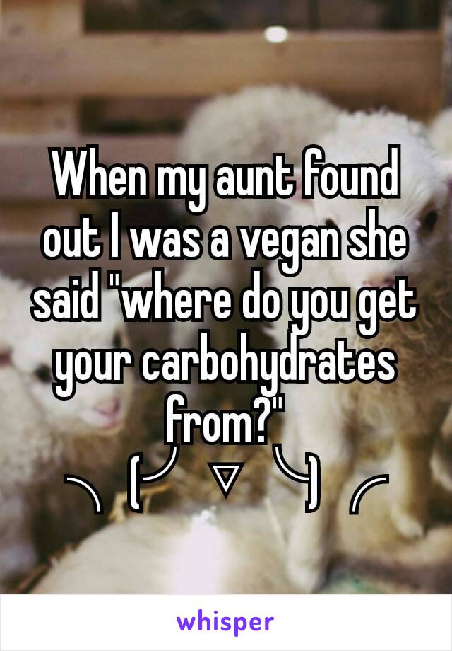 When my aunt found out I was a vegan she said "where do you get your carbohydrates from?"
╮(╯▽╰)╭