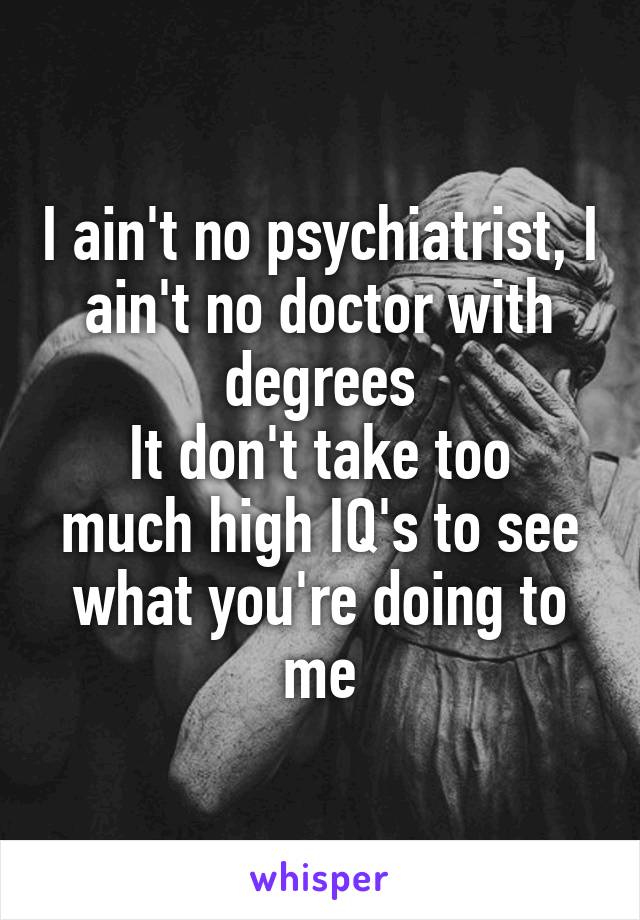 I ain't no psychiatrist, I ain't no doctor with degrees
It don't take too much high IQ's to see what you're doing to me