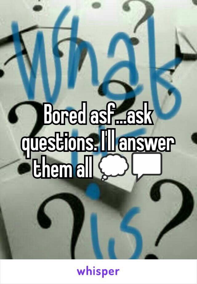 Bored asf...ask questions. I'll answer them all 💭💬