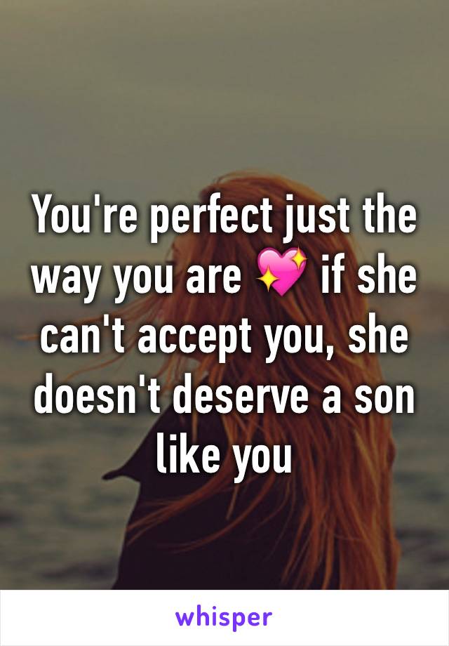 You're perfect just the way you are 💖 if she can't accept you, she doesn't deserve a son like you 