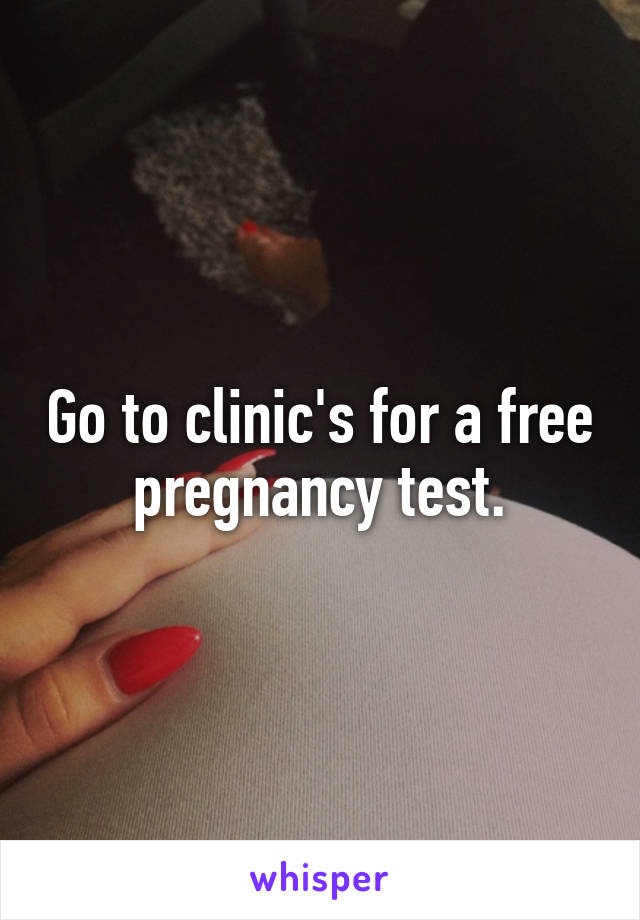 Go to clinic's for a free pregnancy test.