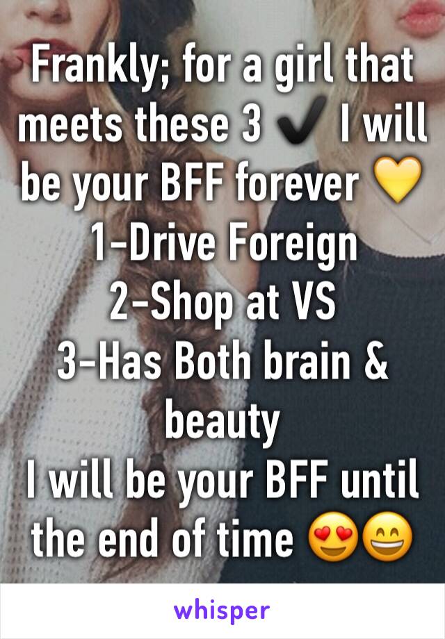 Frankly; for a girl that meets these 3 ✔️ I will be your BFF forever 💛
1-Drive Foreign 
2-Shop at VS
3-Has Both brain & beauty 
I will be your BFF until the end of time 😍😄