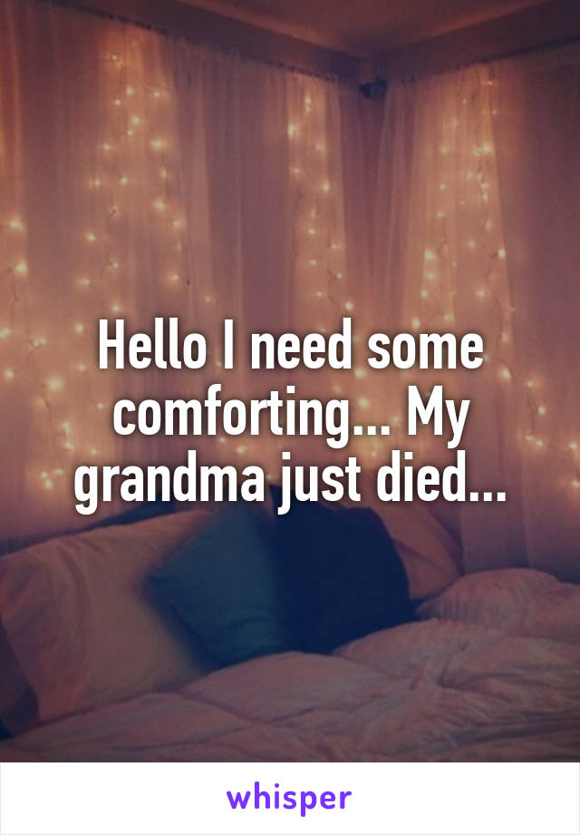 Hello I need some comforting... My grandma just died...