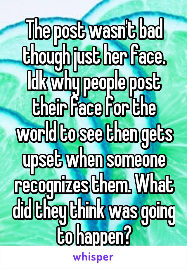 The post wasn't bad though just her face. Idk why people post their face for the world to see then gets upset when someone recognizes them. What did they think was going to happen?