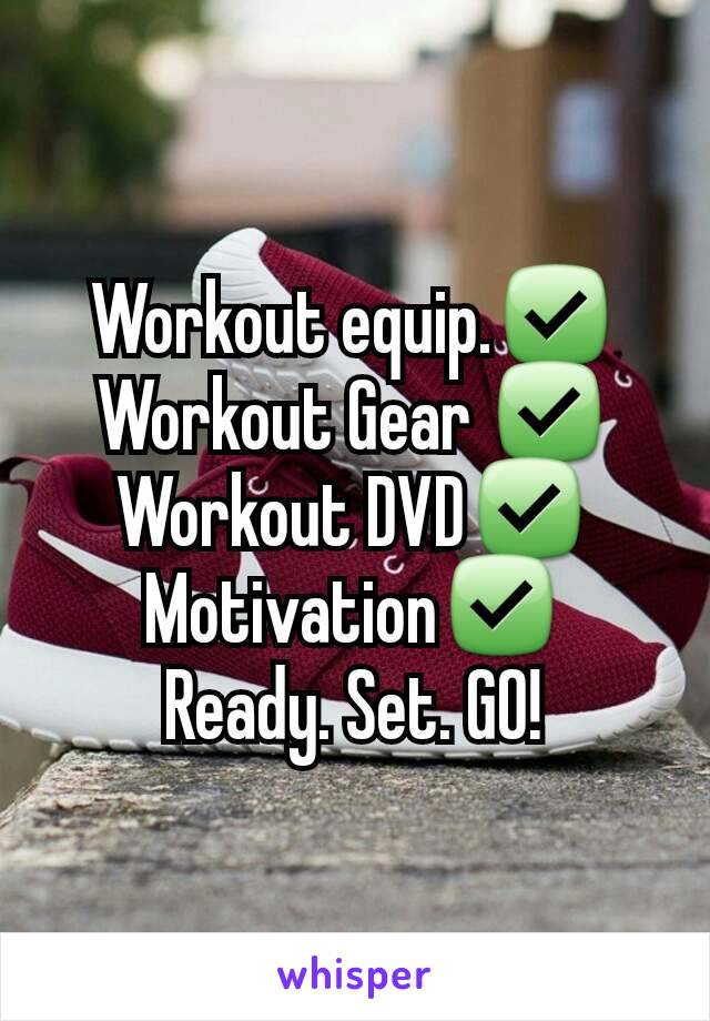 
Workout equip.✅
Workout Gear ✅
Workout DVD✅
Motivation✅
Ready. Set. GO!
